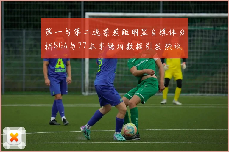 第一与第二选票差距明显自媒体分析SGA与77本季场均数据引发热议