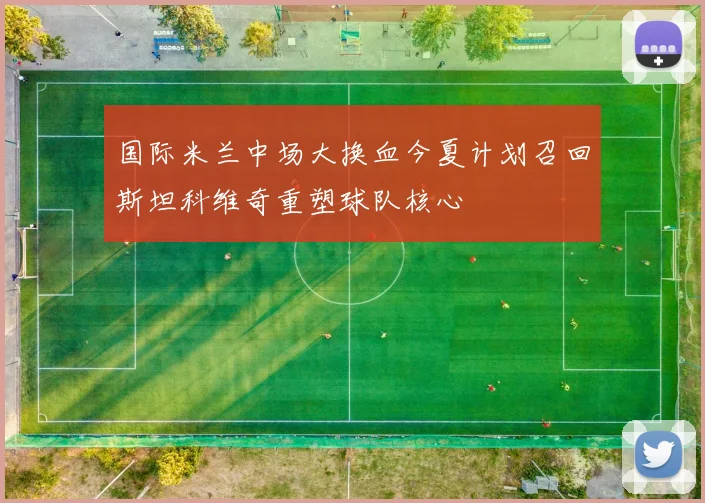 国际米兰中场大换血今夏计划召回斯坦科维奇重塑球队核心