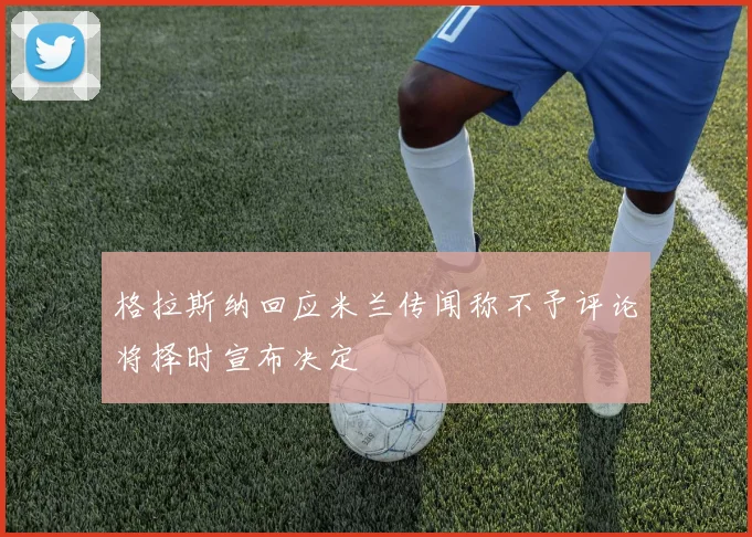 格拉斯纳回应米兰传闻称不予评论将择时宣布决定