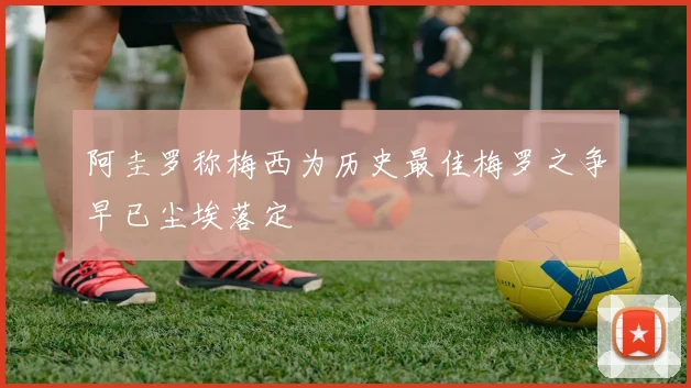阿圭罗称梅西为历史最佳梅罗之争早已尘埃落定