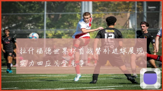 拉什福德世界杯首战替补进球展现实力回应戈登竞争