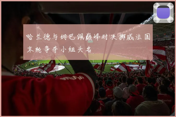 哈兰德与姆巴佩巅峰对决挪威法国末轮争夺小组头名