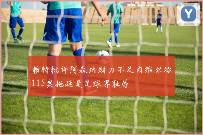 赖特批评阿森纳财力不足内维尔称115案拖延是足球界耻辱