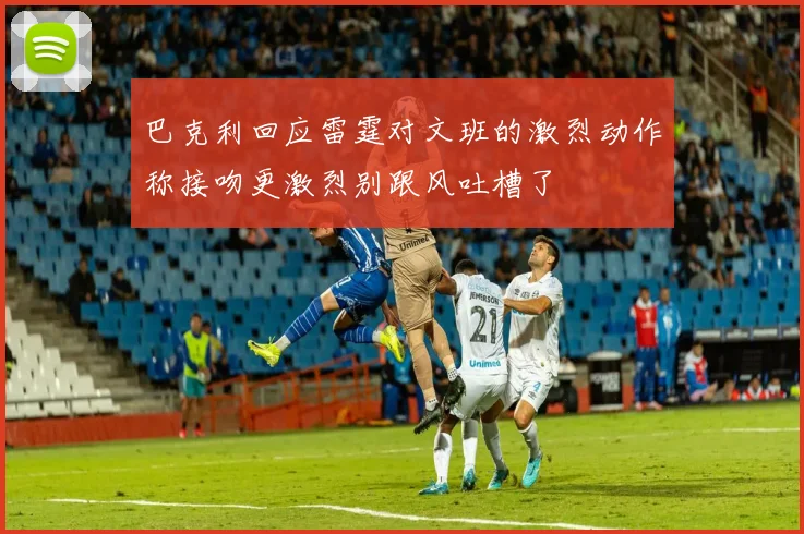 巴克利回应雷霆对文班的激烈动作称接吻更激烈别跟风吐槽了