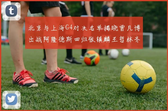 北京与上海G4对决名单揭晓曾凡博出战阿隆德斯回归张镇麟王哲林齐上阵