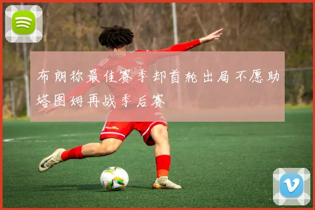 布朗称最佳赛季却首轮出局不愿助塔图姆再战季后赛