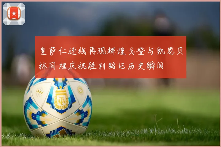 皇萨仁连线再现辉煌戈登与凯恩贝林同框庆祝胜利铭记历史瞬间