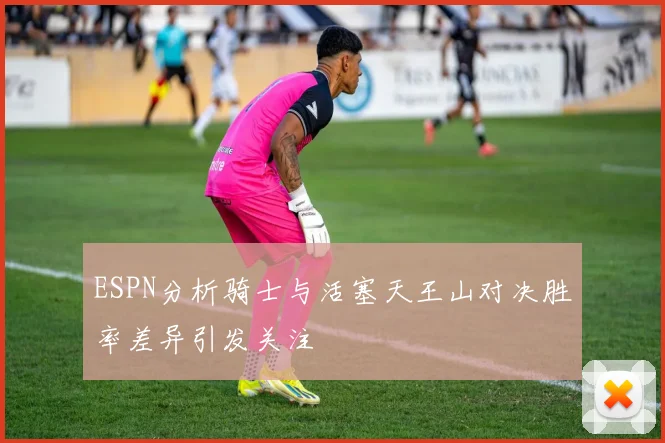 ESPN分析骑士与活塞天王山对决胜率差异引发关注