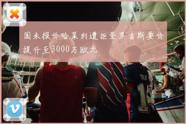 国米报价哈莱利遭拒圣罗吉斯要价提升至3000万欧元