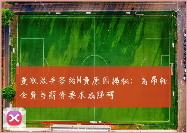 曼联放弃签约M费原因揭秘：高昂转会费与薪资要求成障碍
