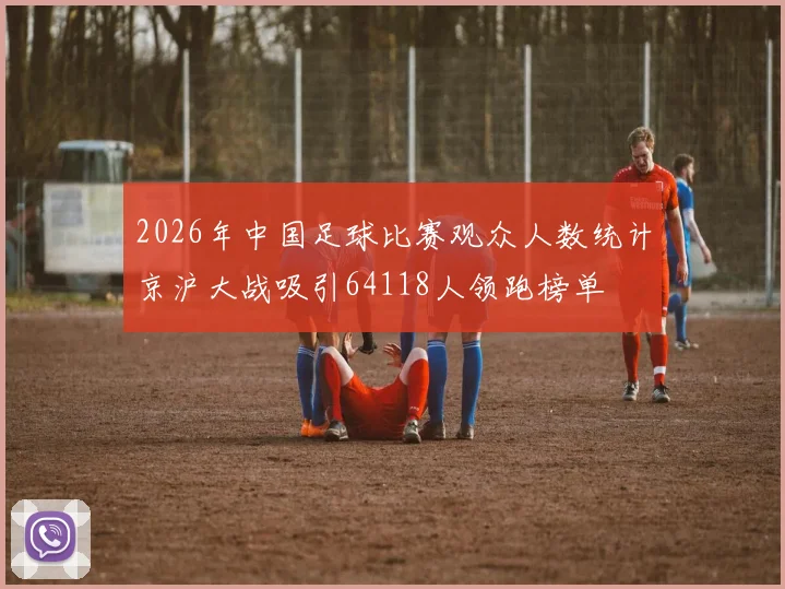 2026年中国足球比赛观众人数统计京沪大战吸引64118人领跑榜单