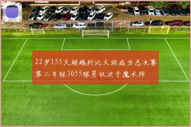22岁155天超越科比文班成为总决赛第二年轻3055球员仅次于魔术师