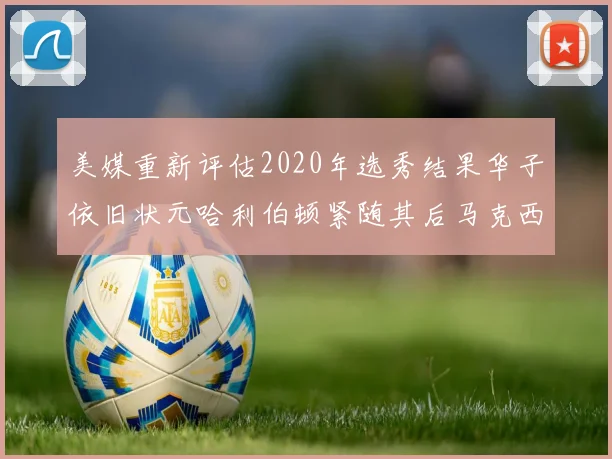 美媒重新评估2020年选秀结果华子依旧状元哈利伯顿紧随其后马克西位列探花