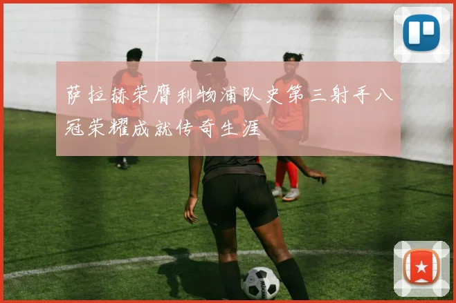 萨拉赫荣膺利物浦队史第三射手八冠荣耀成就传奇生涯