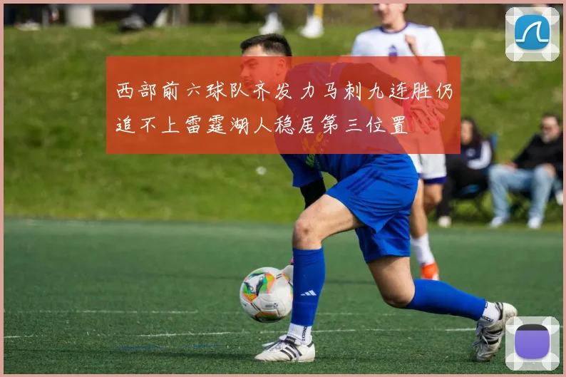 西部前六球队齐发力马刺九连胜仍追不上雷霆湖人稳居第三位置