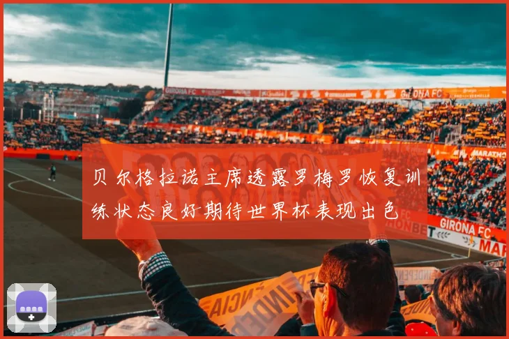 贝尔格拉诺主席透露罗梅罗恢复训练状态良好期待世界杯表现出色