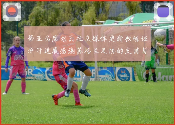 蒂亚戈席尔瓦社交媒体更新教练证学习进展感谢苏格兰足协的支持与帮助