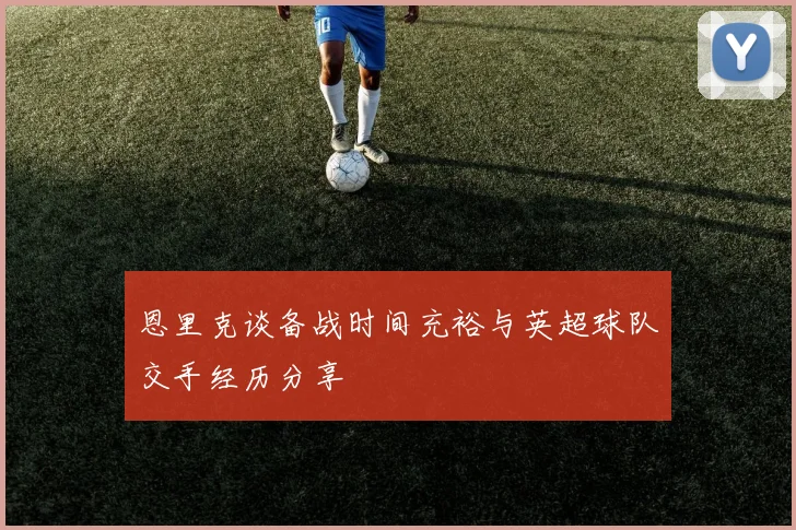 恩里克谈备战时间充裕与英超球队交手经历分享