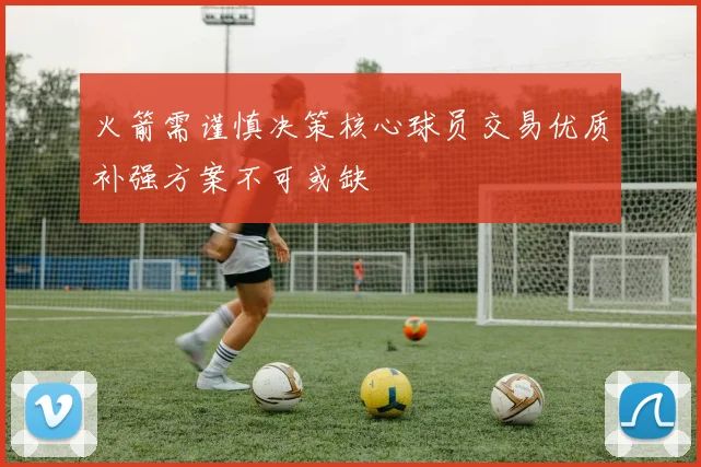 火箭需谨慎决策核心球员交易优质补强方案不可或缺
