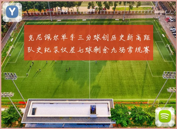 克尼佩尔单季三分球创历史新高距队史纪录仅差七球剩余九场常规赛