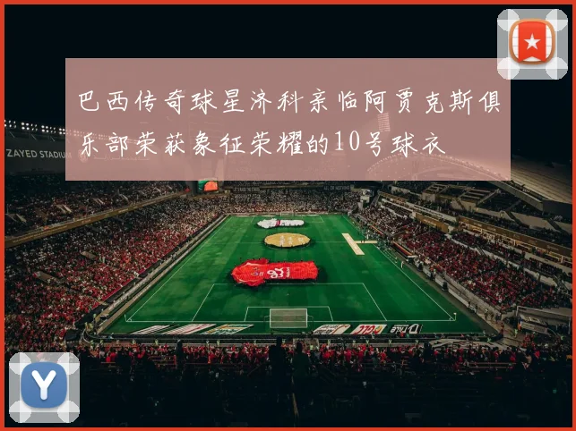 巴西传奇球星济科亲临阿贾克斯俱乐部荣获象征荣耀的10号球衣