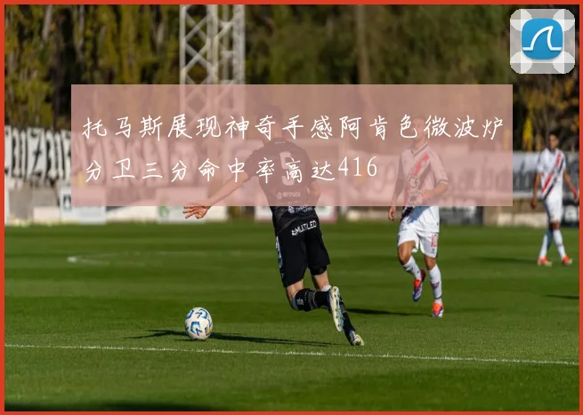托马斯展现神奇手感阿肯色微波炉分卫三分命中率高达416