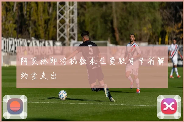 阿莫林即将执教米兰曼联可节省解约金支出