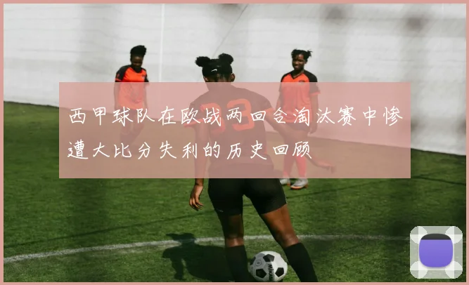 西甲球队在欧战两回合淘汰赛中惨遭大比分失利的历史回顾