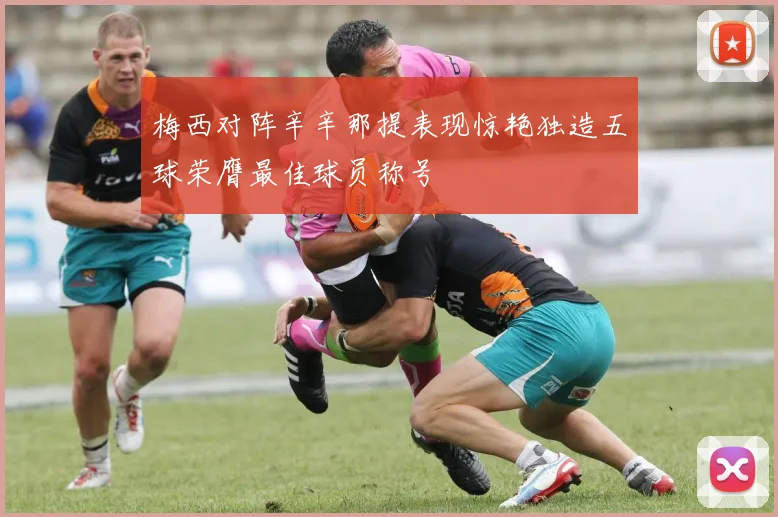 梅西对阵辛辛那提表现惊艳独造五球荣膺最佳球员称号