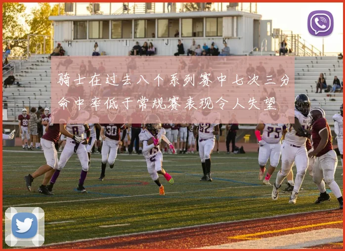 骑士在过去八个系列赛中七次三分命中率低于常规赛表现令人失望